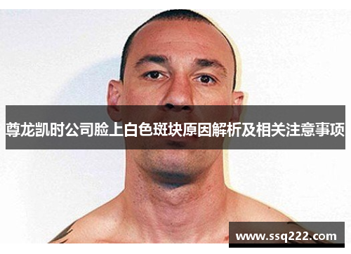 尊龙凯时公司脸上白色斑块原因解析及相关注意事项