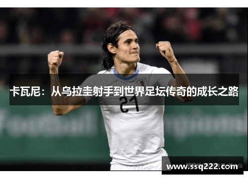 卡瓦尼:从乌拉圭射手到世界足坛传奇的成长之路